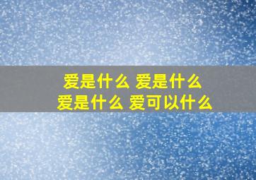 爱是什么 爱是什么 爱是什么 爱可以什么